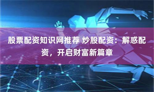 股票配资知识网推荐 炒股配资：解惑配资，开启财富新篇章
