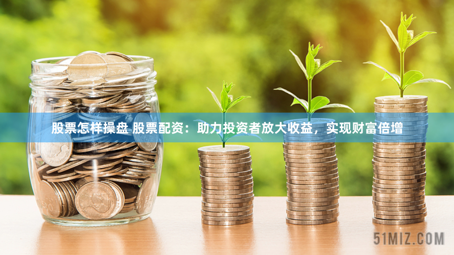 股票怎样操盘 股票配资：助力投资者放大收益，实现财富倍增