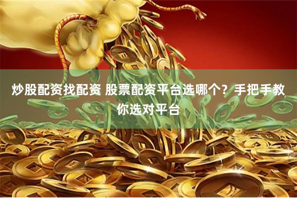 炒股配资找配资 股票配资平台选哪个？手把手教你选对平台