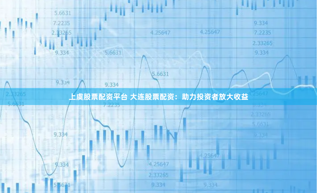 上虞股票配资平台 大连股票配资：助力投资者放大收益