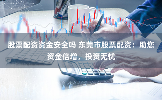 股票配资资金安全吗 东莞市股票配资：助您资金倍增，投资无忧