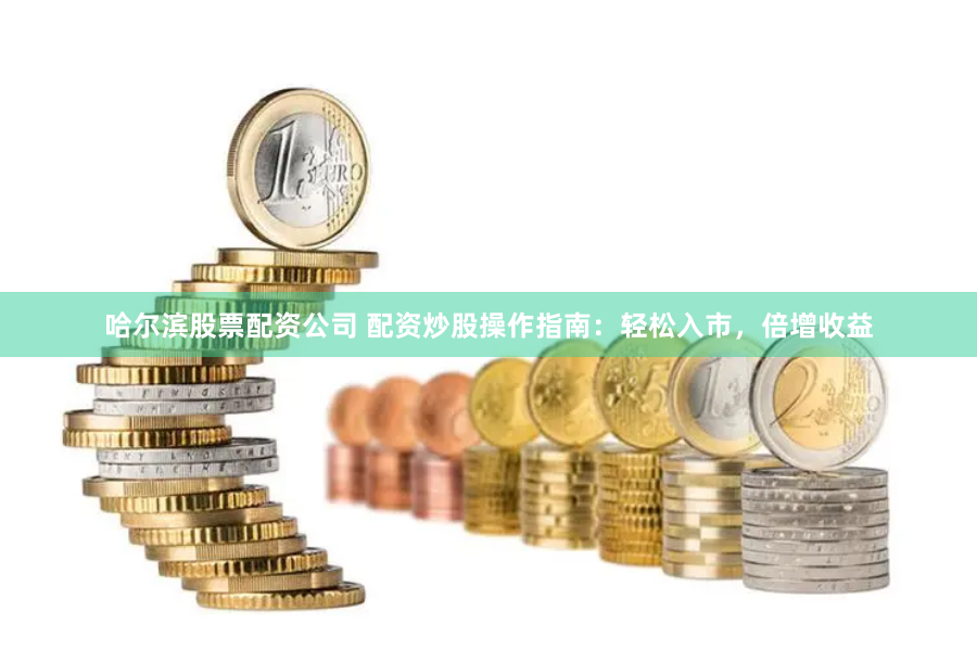 哈尔滨股票配资公司 配资炒股操作指南：轻松入市，倍增收益