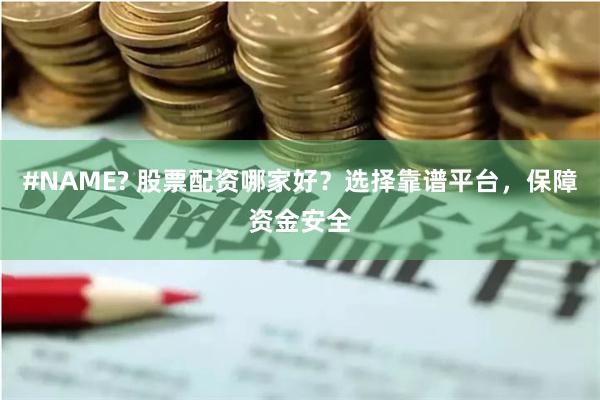 #NAME? 股票配资哪家好？选择靠谱平台，保障资金安全