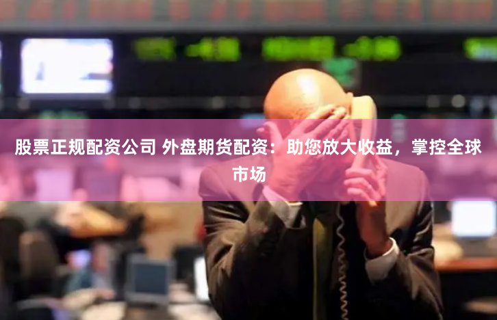 股票正规配资公司 外盘期货配资：助您放大收益，掌控全球市场
