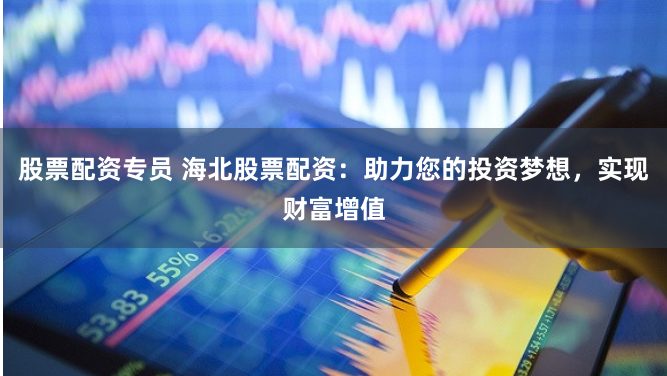 股票配资专员 海北股票配资：助力您的投资梦想，实现财富增值