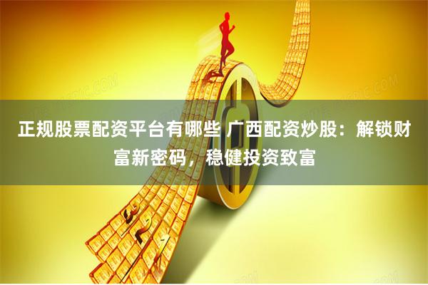 正规股票配资平台有哪些 广西配资炒股：解锁财富新密码，稳健投资致富