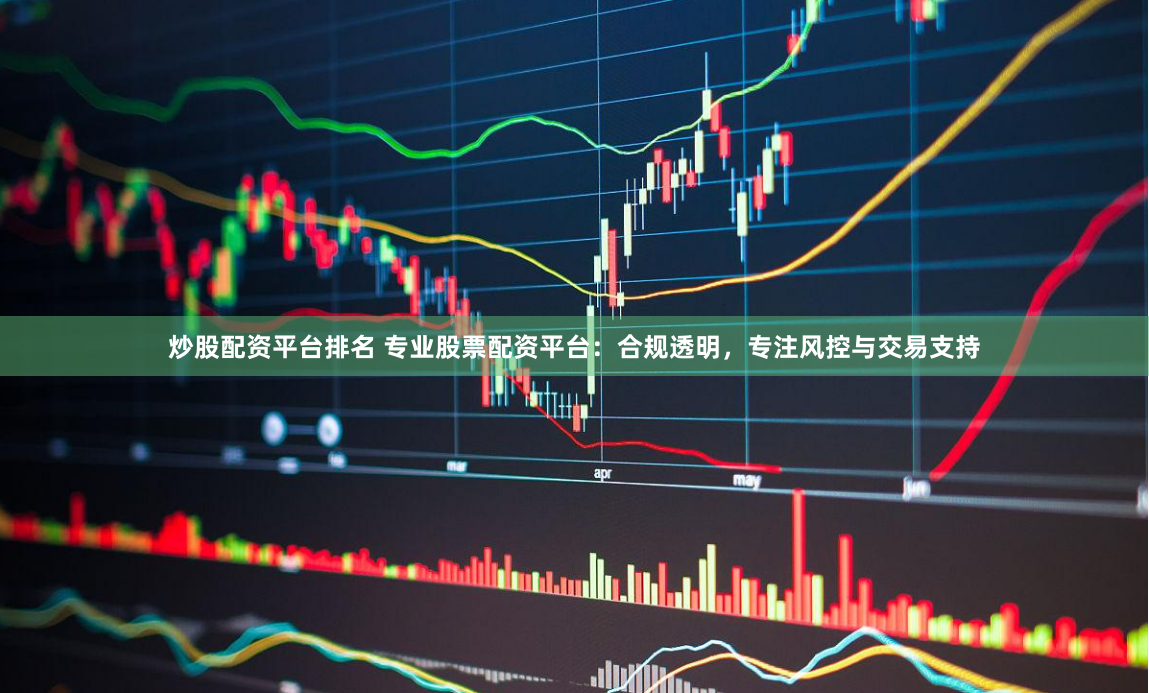 炒股配资平台排名 专业股票配资平台：合规透明，专注风控与交易支持