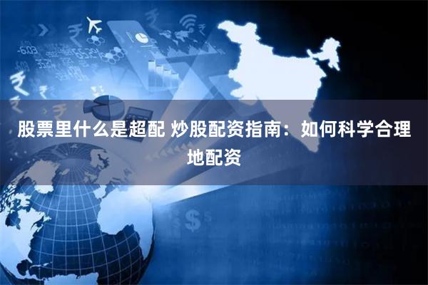 股票里什么是超配 炒股配资指南：如何科学合理地配资