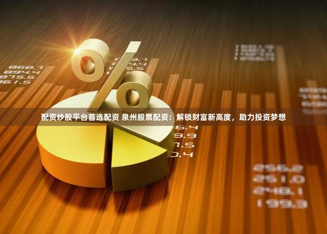 配资炒股平台首选配资 泉州股票配资：解锁财富新高度，助力投资梦想
