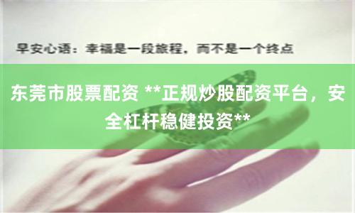 东莞市股票配资 **正规炒股配资平台，安全杠杆稳健投资**