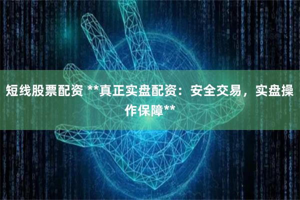 短线股票配资 **真正实盘配资：安全交易，实盘操作保障**