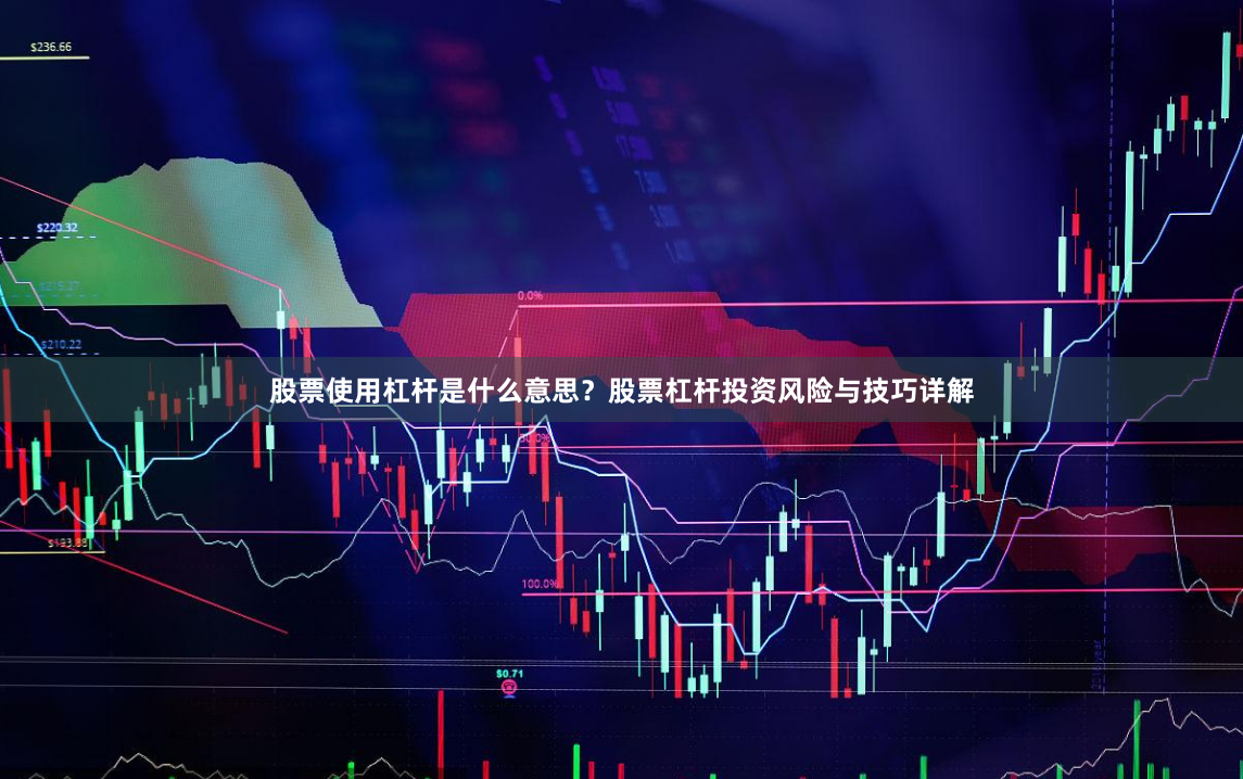 股票使用杠杆是什么意思？股票杠杆投资风险与技巧详解