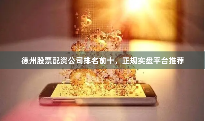 德州股票配资公司排名前十，正规实盘平台推荐