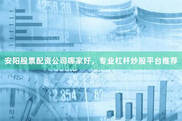 安阳股票配资公司哪家好，专业杠杆炒股平台推荐
