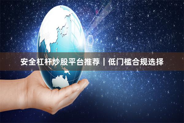 安全杠杆炒股平台推荐｜低门槛合规选择