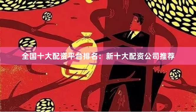 全国十大配资平台排名：新十大配资公司推荐